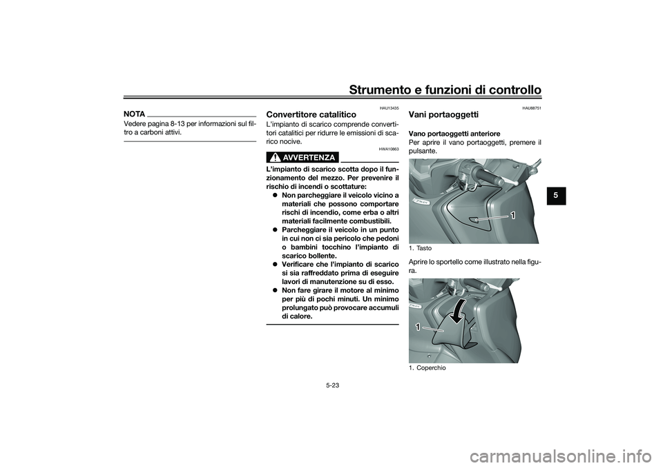 YAMAHA TMAX 2020  Manuale duso (in Italian) Strumento e funzioni di controllo
5-23
5
NOTAVedere pagina 8-13 per informazioni sul fil-
tro a carboni attivi.
HAU13435
Convertitore cataliticoL’impianto di scarico comprende converti-
tori catalit