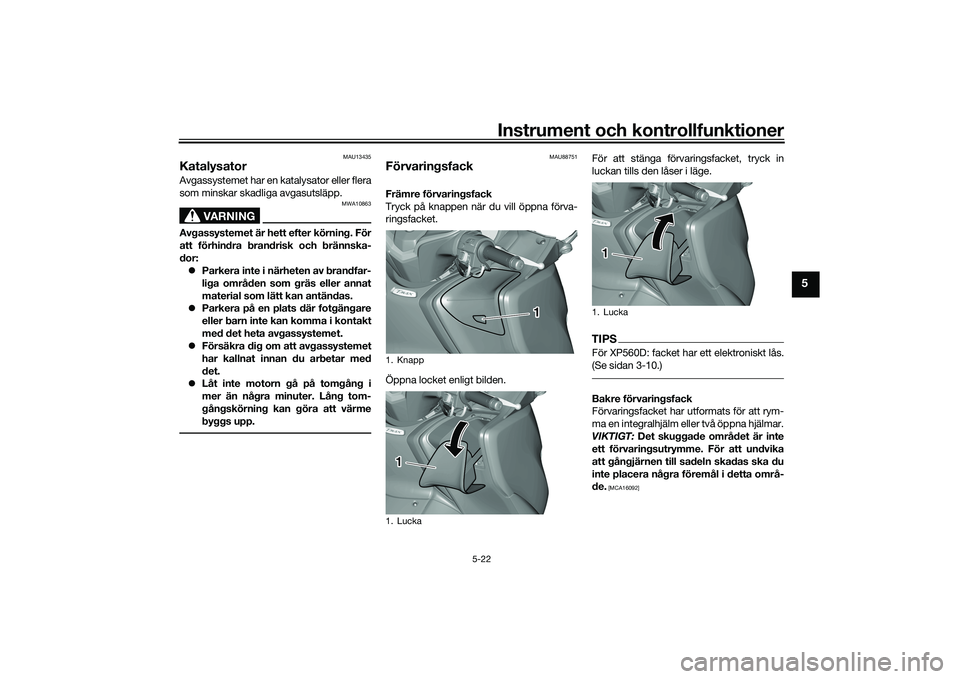 YAMAHA TMAX 2020  Bruksanvisningar (in Swedish) Instrument och kontrollfunktioner
5-22
5
MAU13435
KatalysatorAvgassystemet har en katalysator eller flera
som minskar skadliga avgasutsläpp.
VARNING
MWA10863
Avgassystemet är hett efter körning. F