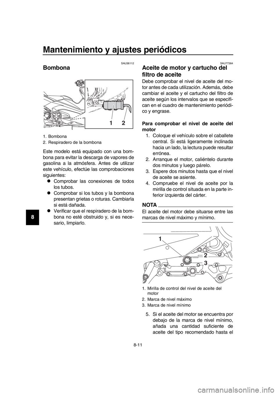 YAMAHA TMAX 2019  Manuale de Empleo (in Spanish) Mantenimiento y ajustes periódicos
8-11
1
2
3
4
5
6
7
8
9
10
11
12
13
14
SAU36112
Bombona
Este modelo está equipado con una bom-
bona para evitar la descarga de vapores de
gasolina a la atmósfera. 