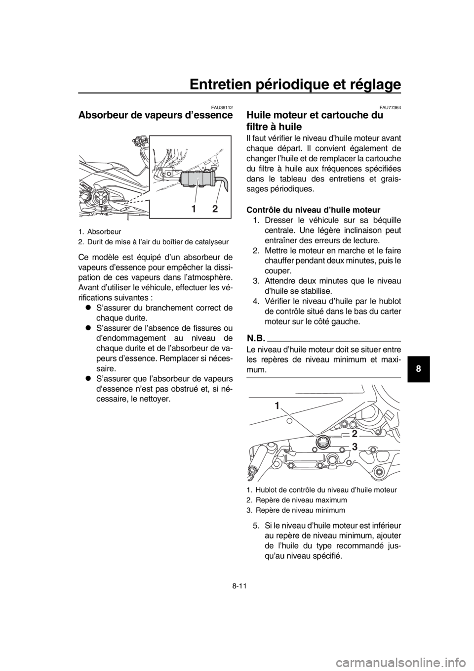 YAMAHA TMAX 2019  Notices Demploi (in French) Entretien périodique et réglage
8-11
1
2
3
4
5
6
7
8
9
10
11
12
13
14
FAU36112
Absorbeur de vapeurs d’essence
Ce modèle est équipé d’un absorbeur de
vapeurs d’essence pour empêcher la diss