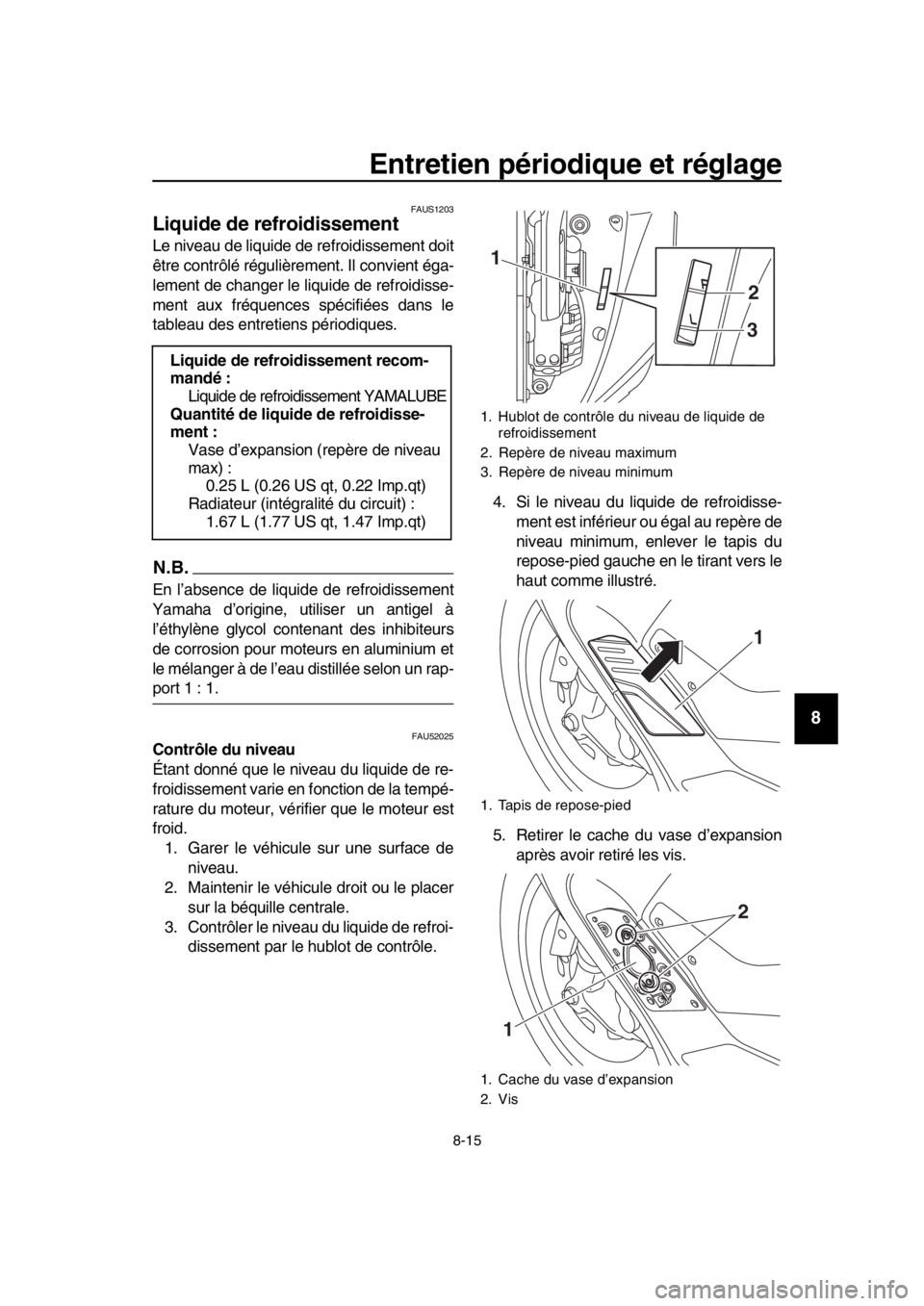 YAMAHA TMAX 2019  Notices Demploi (in French) Entretien périodique et réglage
8-15
1
2
3
4
5
6
7
8
9
10
11
12
13
14
FAUS1203
Liquide de refroidissement
Le niveau de liquide de refroidissement doit
être contrôlé régulièrement. Il convient 