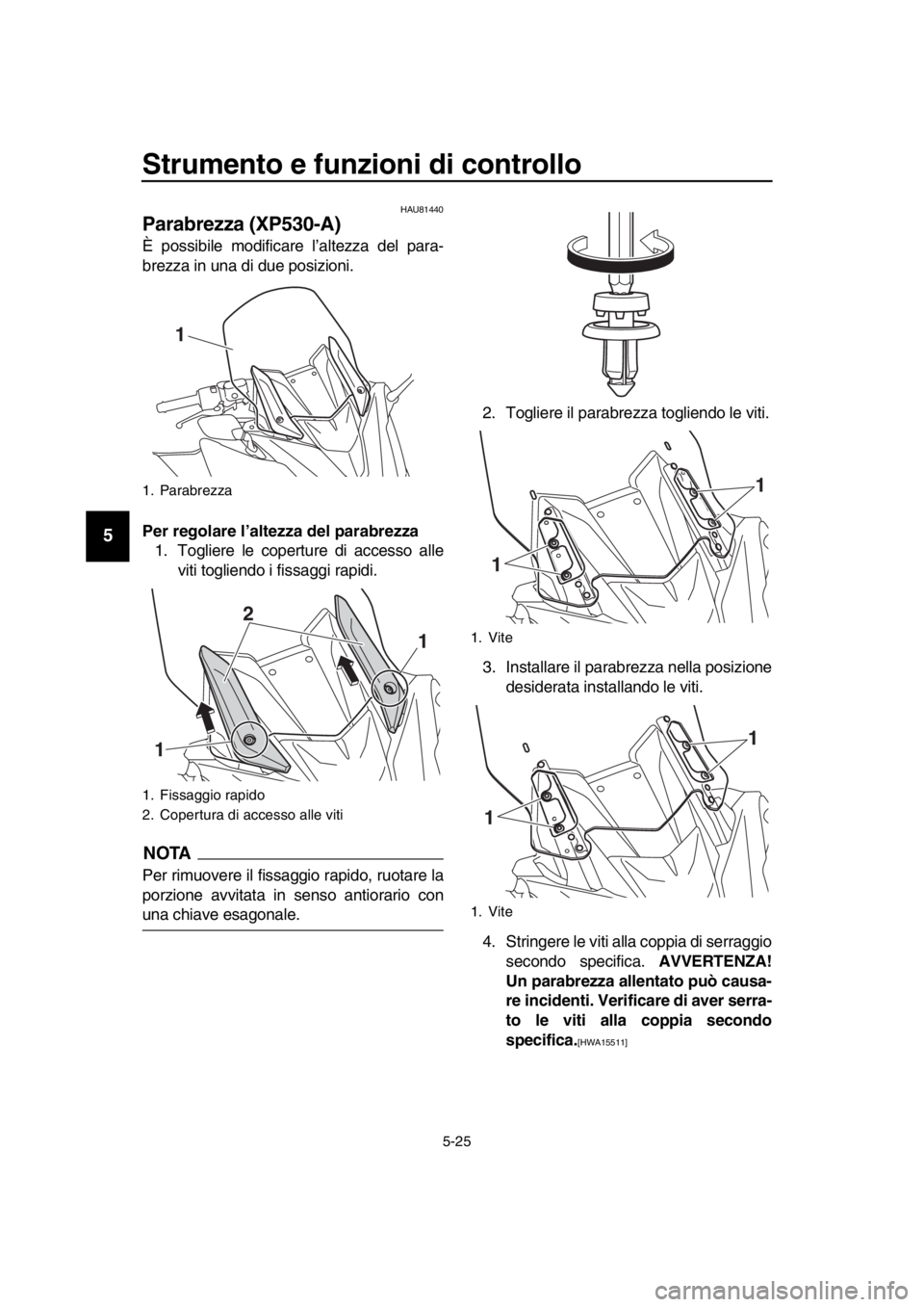 YAMAHA TMAX 2019  Manuale duso (in Italian) Strumento e funzioni di controllo
5-25
1
2
3
4
5
6
7
8
9
10
11
12
13
14
HAU81440
Parabrezza (XP530-A)
È possibile modificare l’altezza del para-
brezza in una di due posizioni.
Per regolare l’alt