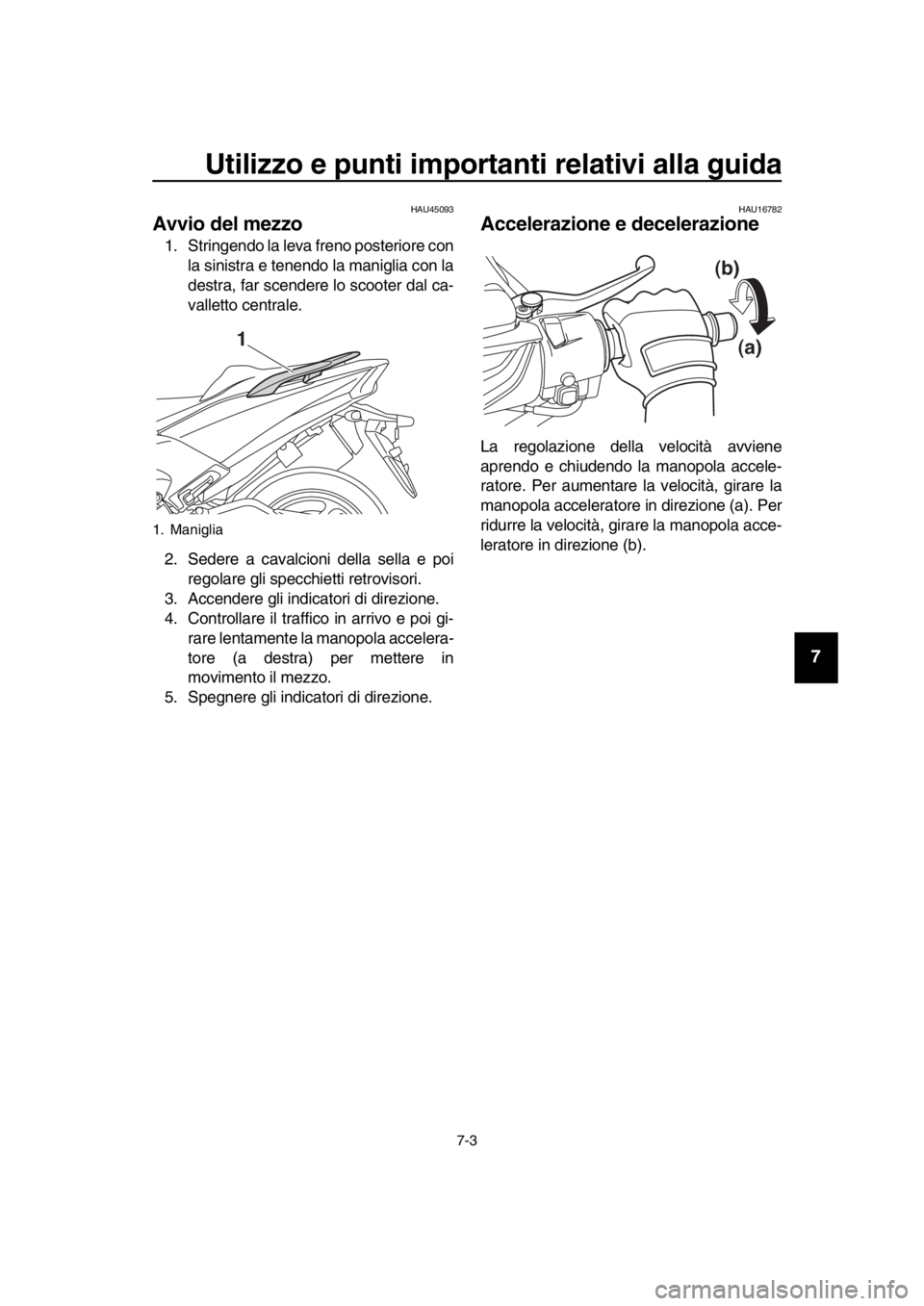 YAMAHA TMAX 2019  Manuale duso (in Italian) Utilizzo e punti importanti relativi alla guida
7-3
1
2
3
4
5
6
7
8
9
10
11
12
13
14
HAU45093
Avvio del mezzo
1. Stringendo la leva freno posteriore con la sinistra e tenendo la maniglia con la
destra