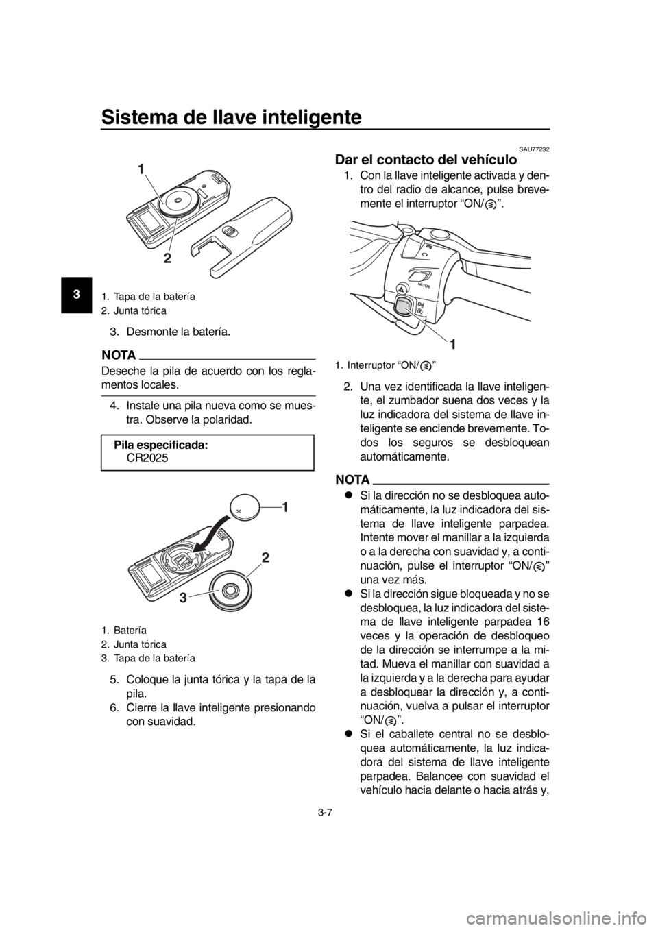 YAMAHA TMAX 2018  Manuale de Empleo (in Spanish) Sistema de llave inteligente
3-7
1
2
3
4
5
6
7
8
9
10
11
12
13
14
3. Desmonte la batería.
NOTA
Deseche la pila de acuerdo con los regla-
mentos locales. 4. Instale una pila nueva como se mues- tra. O