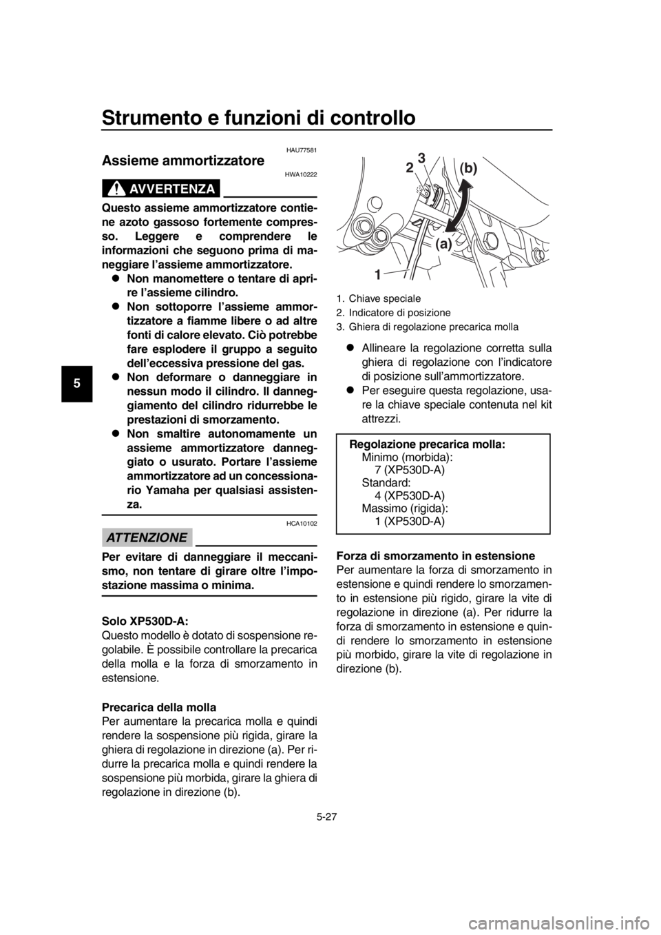 YAMAHA TMAX 2018  Manuale duso (in Italian) Strumento e funzioni di controllo
5-27
1
2
3
4
5
6
7
8
9
10
11
12
13
14
HAU775 81
Assieme ammortizzatore
AVVERTENZA
HWA10222
Questo assieme ammort izzatore contie-
ne azoto gassoso fortemente compres-