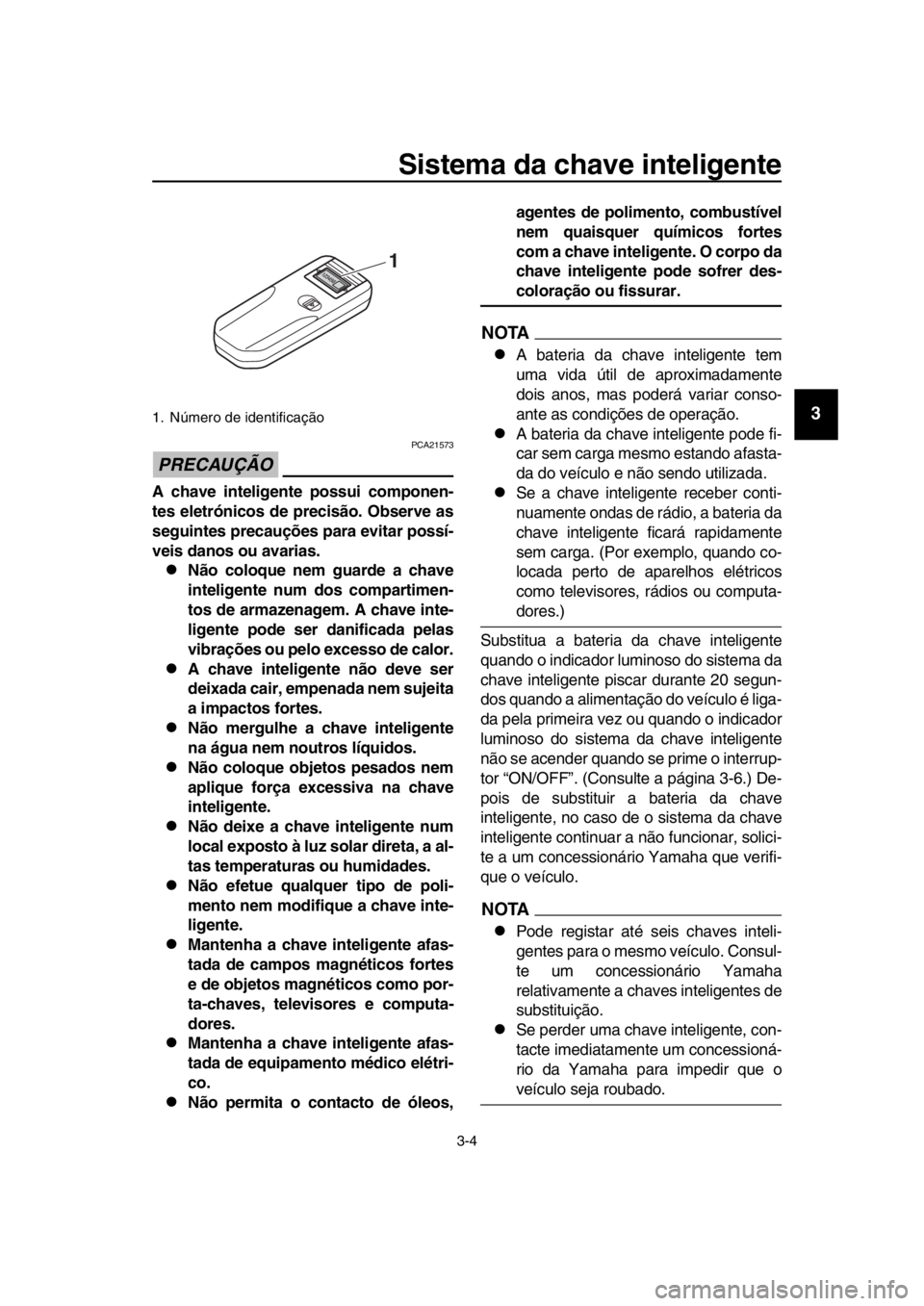 YAMAHA TMAX 2018  Manual de utilização (in Portuguese) Sistema da chave inteligente
3-4
1
2
3
4
5
6
7
8
9
10
11
12
13
14
PRECAUÇÃO
PCA21573
A chave inteligente possui componen-
tes eletrónicos de precisão. Observe as
seguintes precauções para evitar