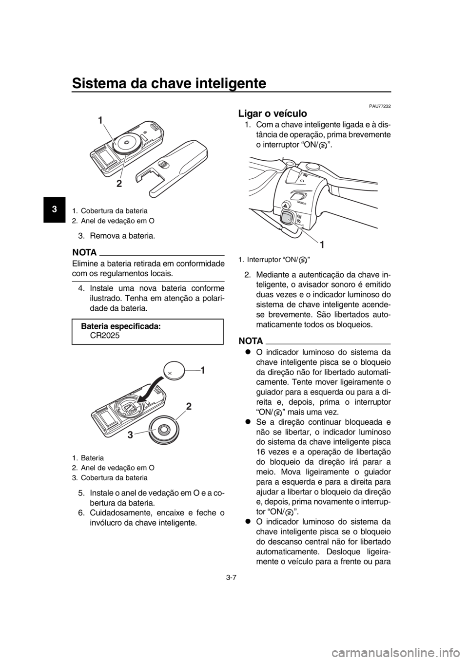 YAMAHA TMAX 2018  Manual de utilização (in Portuguese) Sistema da chave inteligente
3-7
1
2
3
4
5
6
7
8
9
10
11
12
13
14
3. Remova a  bateria.
NOTA
Elimine a  bateria retirada  em conformidade
com os regulamentos locais.
4. Instale uma nova  bateria confo