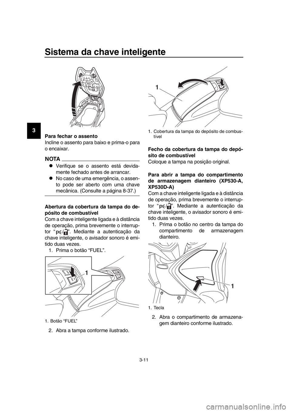 YAMAHA TMAX 2018  Manual de utilização (in Portuguese) Sistema da chave inteligente
3-11
1
2
3
4
5
6
7
8
9
10
11
12
13
14
Para fechar o assento
Incline o assento para  baixo e prima-o para
o encaixar.
NOTA
Verifique se o assento está devida-
mente fec