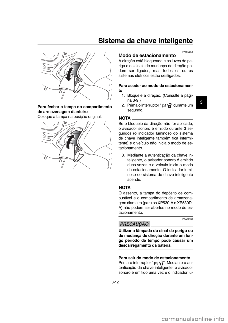YAMAHA TMAX 2018  Manual de utilização (in Portuguese) Sistema da chave inteligente
3-12
1
2
3
4
5
6
7
8
9
10
11
12
13
14
Para fechar a tamp a do compartimento
de armazenagem dianteiro
Coloque a tampa na posição original.
PAU77251
Modo de estacionamento