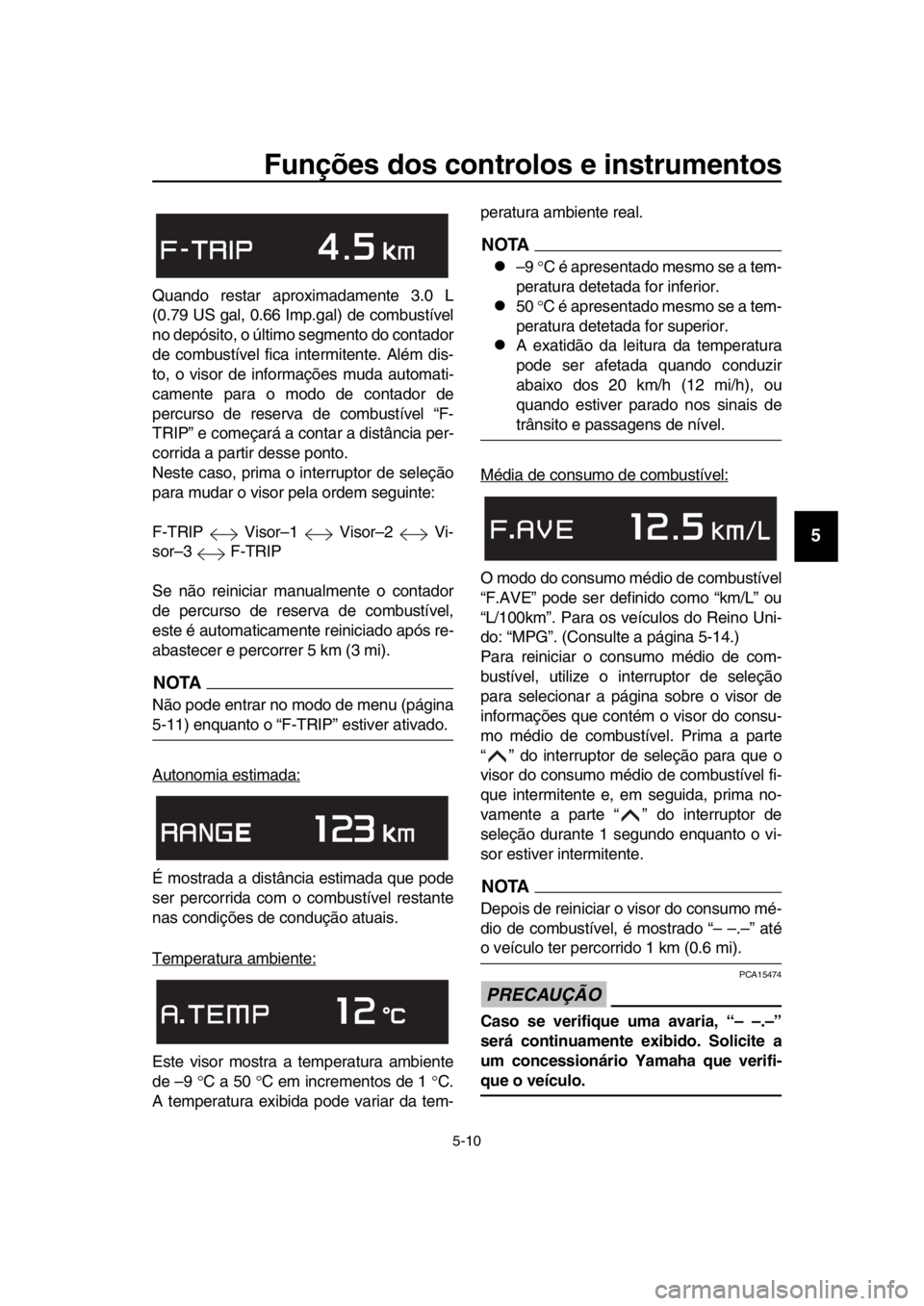YAMAHA TMAX 2018  Manual de utilização (in Portuguese) Funções dos controlos e instrumentos
5-10
1
2
3
4
5
6
7
8
9
10
11
12
13
14
Quando restar aprox imadamente 3.0 L
(0.79 US gal, 0.66 Imp.gal) de com bustível
no depósito, o último segmento do conta