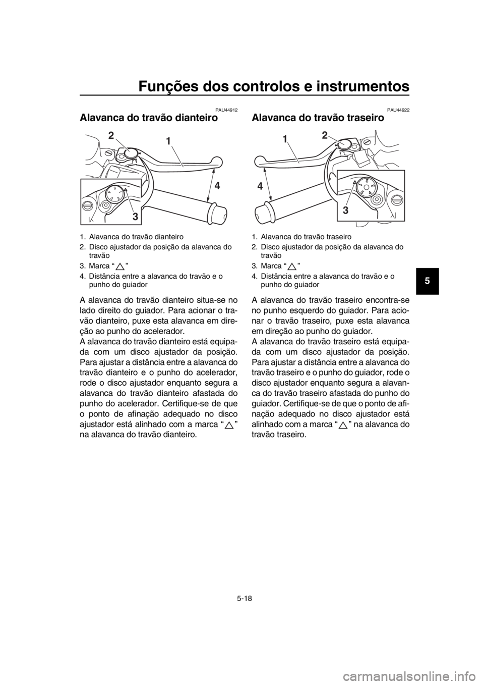 YAMAHA TMAX 2018  Manual de utilização (in Portuguese) Funções dos controlos e instrumentos
5-18
1
2
3
4
5
6
7
8
9
10
11
12
13
14
PAU44912
Alavanca do travão dianteiro
A alavanca do travão dianteiro situa-se no
lado direito do guiador. Para acionar o 