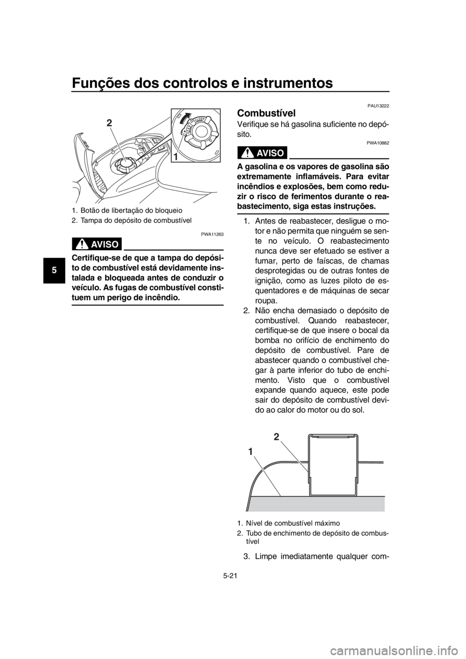 YAMAHA TMAX 2018  Manual de utilização (in Portuguese) Funções dos controlos e instrumentos
5-21
1
2
3
4
5
6
7
8
9
10
11
12
13
14
AVISO
PWA11263
Certifique-se de que a tampa do depósi-
to de combustível está devidamente ins-
talada e bloqueada antes 