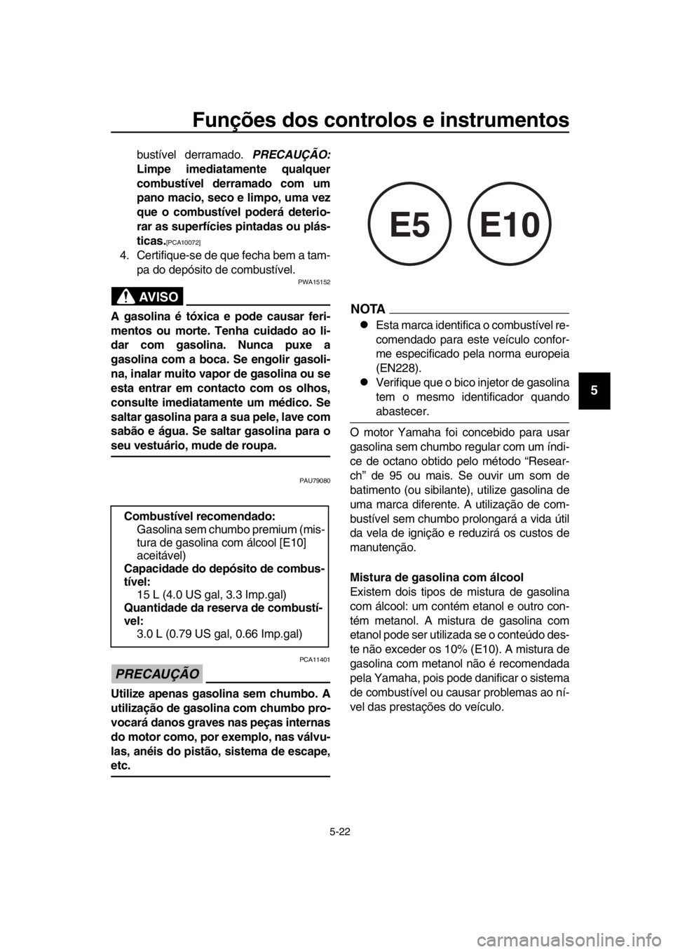 YAMAHA TMAX 2018  Manual de utilização (in Portuguese) Funções dos controlos e instrumentos
5-22
1
2
3
4
5
6
7
8
9
10
11
12
13
14
b ustível derramado.  PRECAUÇÃO:
Limpe imediatamente qualquer
combustível derramado com um
pano macio, seco e limpo, um