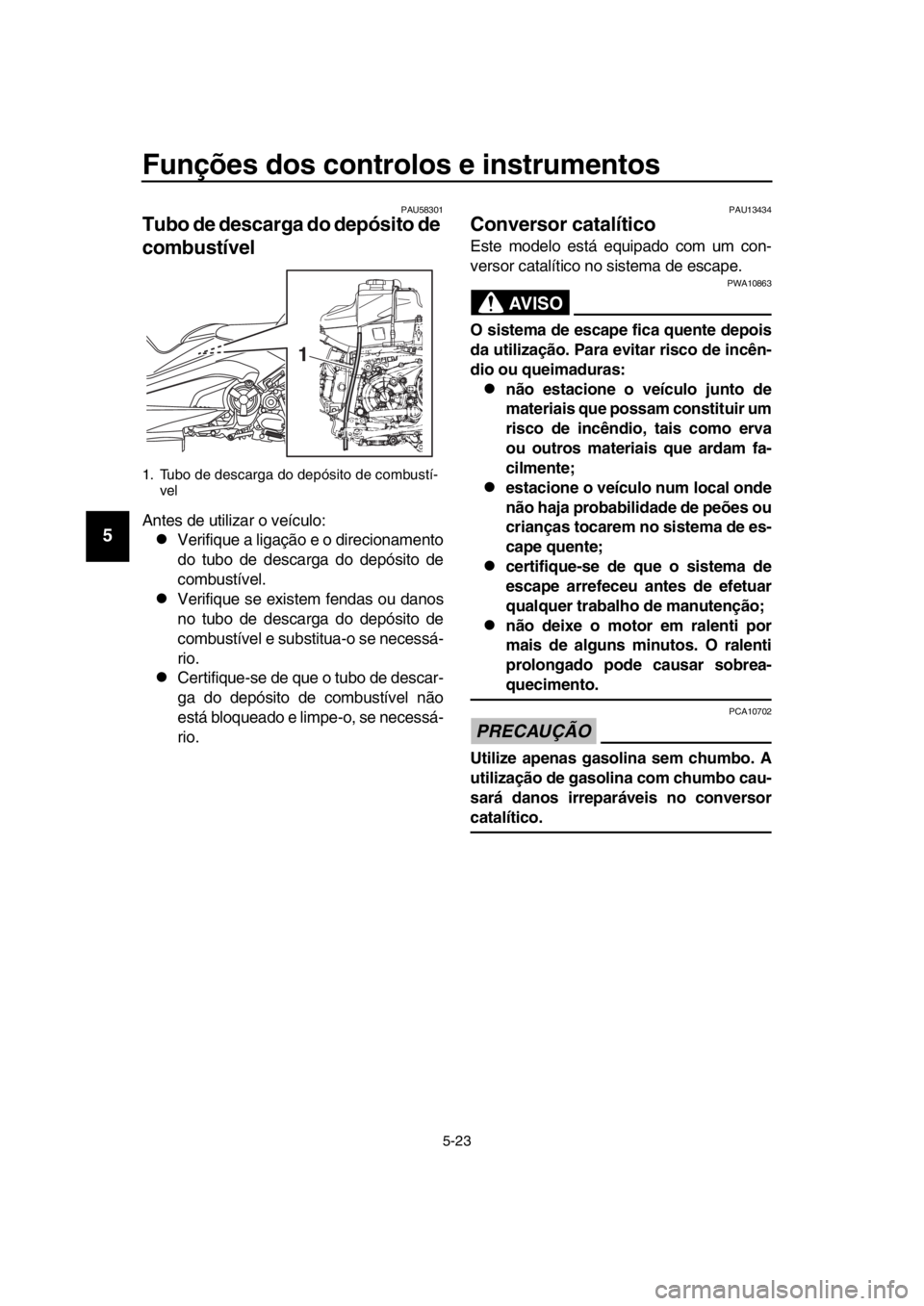 YAMAHA TMAX 2018  Manual de utilização (in Portuguese) Funções dos controlos e instrumentos
5-23
1
2
3
4
5
6
7
8
9
10
11
12
13
14
PAU5 8301
Tubo de descarga do depósito de 
combustível
Antes de utilizar o veículo:
Verifique a ligação e o direcio