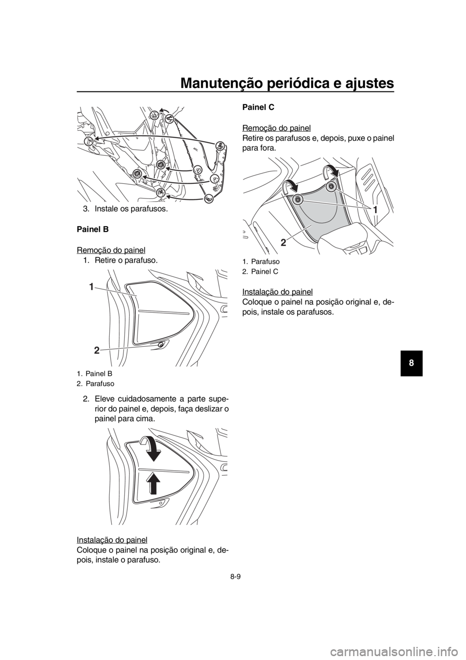 YAMAHA TMAX 2018  Manual de utilização (in Portuguese) Manutenção periódica e ajustes
8-9
1
2
3
4
5
6
7
8
9
10
11
12
13
14
3. Instale os parafusos.
Painel B 
Remoção do painel
1. Retire o parafuso.
2. Eleve cuidadosamente a parte supe- rior do painel