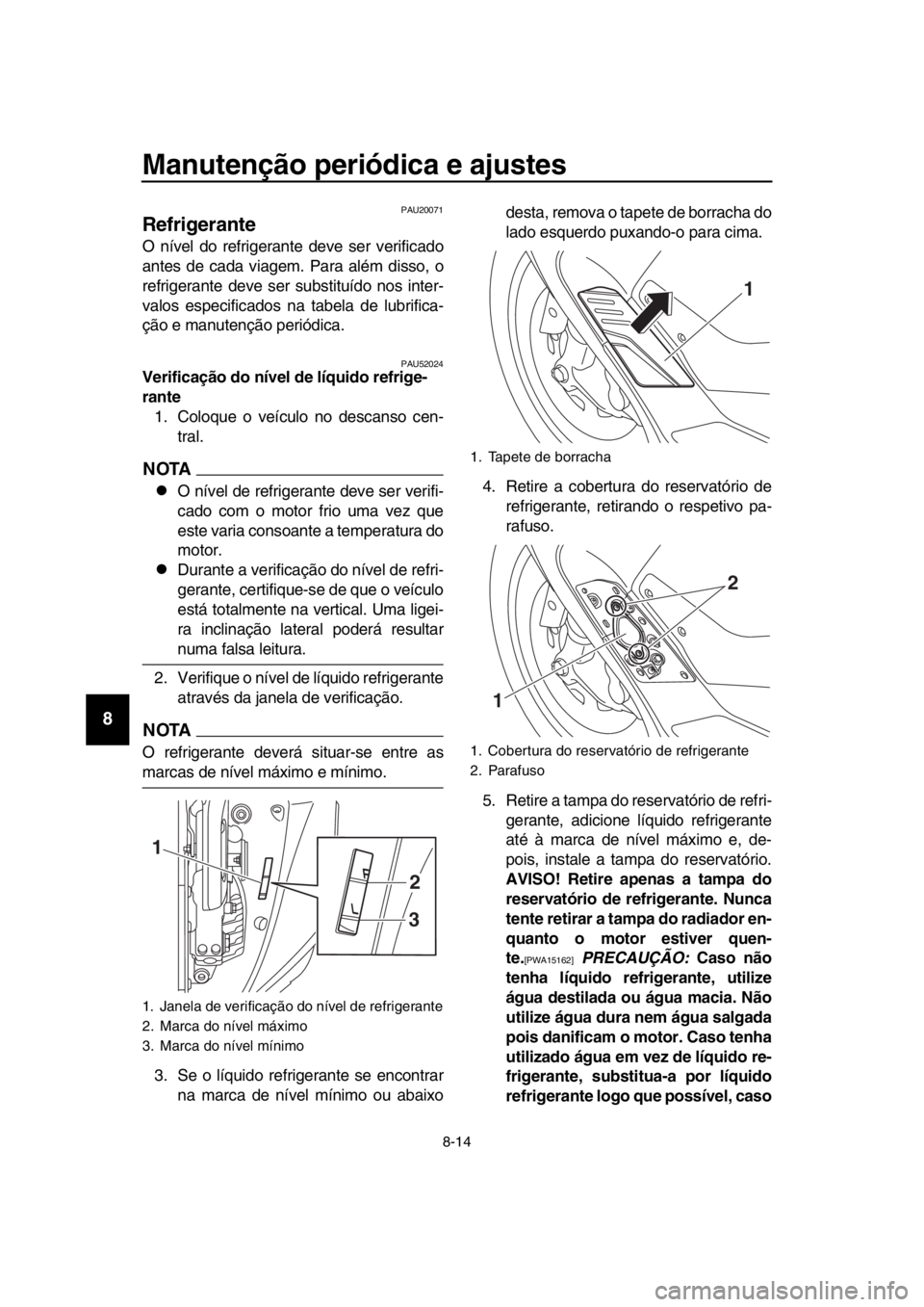 YAMAHA TMAX 2018  Manual de utilização (in Portuguese) Manutenção periódica e ajustes
8-14
1
2
3
4
5
6
7
8
9
10
11
12
13
14
PAU20071
Refrigerante
O nível do refrigerante deve ser verificado
antes de cada viagem. Para além disso, o
refrigerante deve s