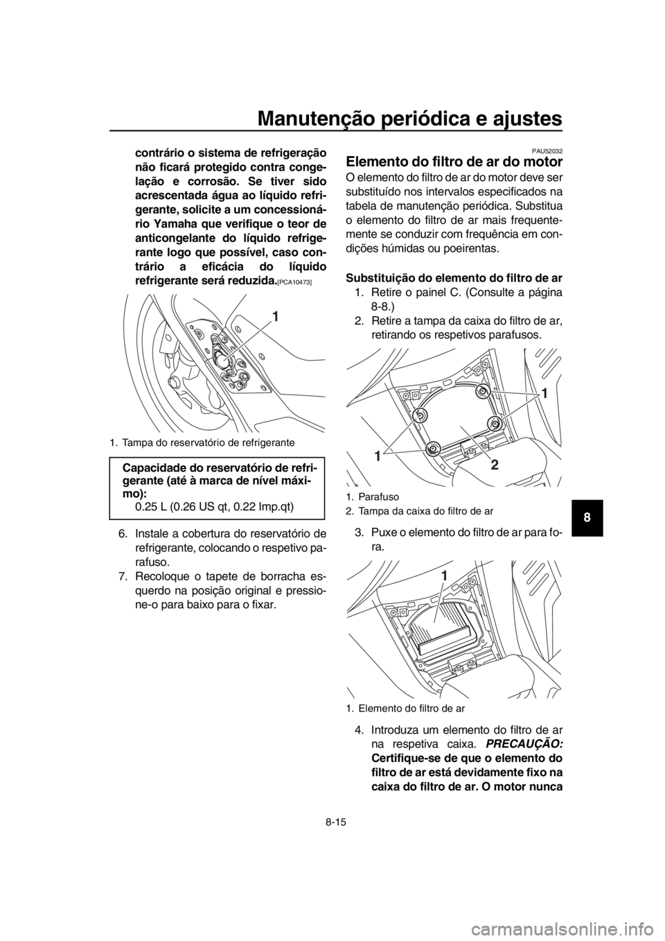 YAMAHA TMAX 2018  Manual de utilização (in Portuguese) Manutenção periódica e ajustes
8-15
1
2
3
4
5
6
7
8
9
10
11
12
13
14
contrário o sistema de refrigeração
não ficará protegido contra conge-
lação e corrosão. Se tiver sido
acrescentada águ