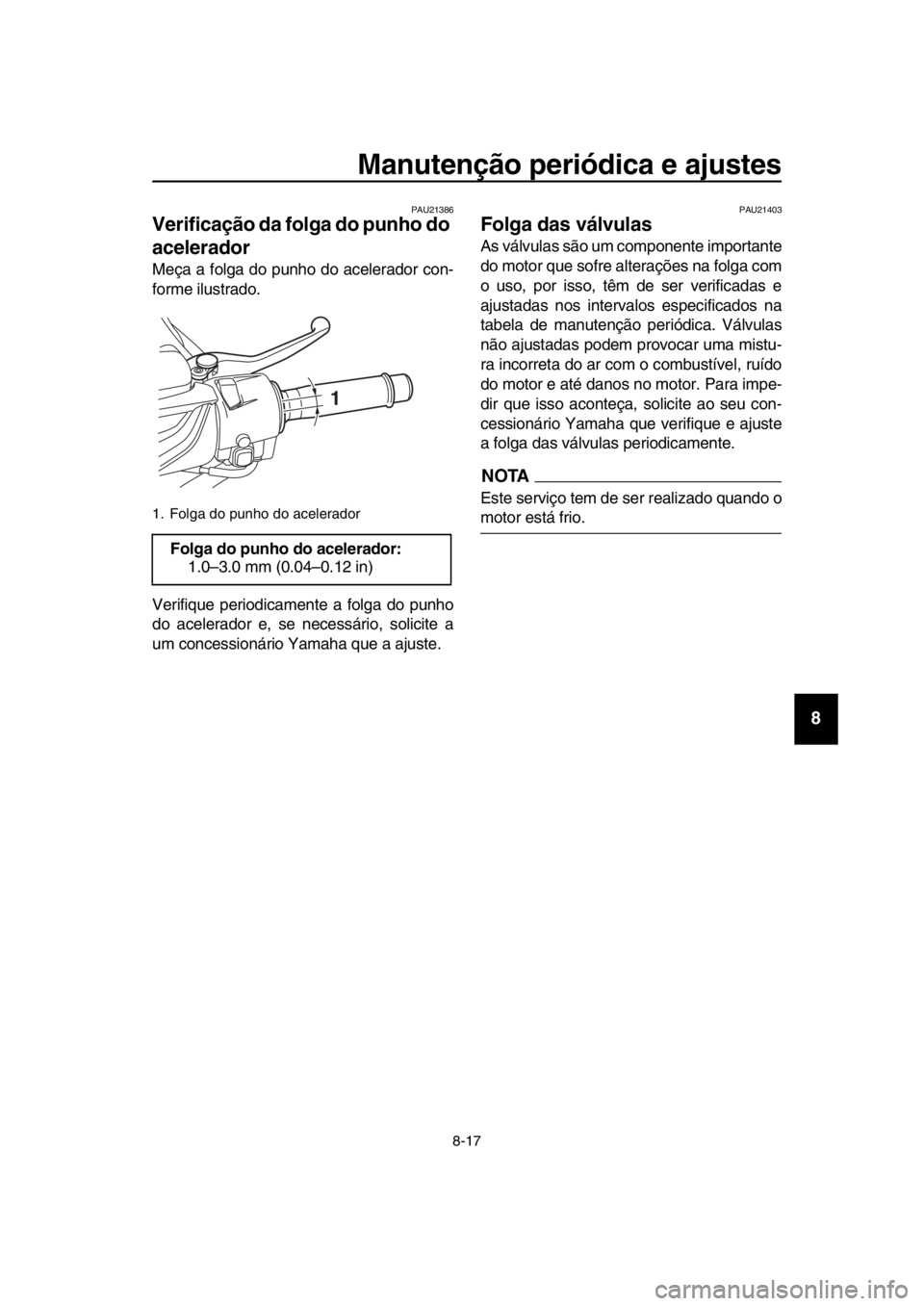 YAMAHA TMAX 2018  Manual de utilização (in Portuguese) Manutenção periódica e ajustes
8-17
1
2
3
4
5
6
7
8
9
10
11
12
13
14
PAU213 86
Verificação da folga do punho do 
acelerador
Meça a folga do punho do acelerador con-
forme ilustrado.
Verifique pe