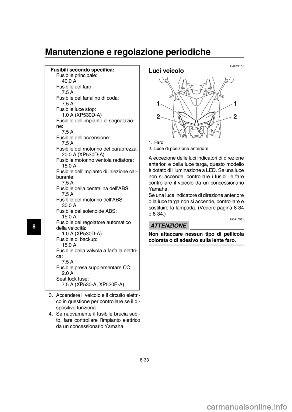 YAMAHA TMAX 2017  Manuale duso (in Italian) Manutenzione e regolazione periodiche
8-33
1
2
3
4
5
6
7
8
9
10
11
12
13
14
3 . Accendere il veicolo e il circ uito elettri-
co in  questione per controll are  se il di-
s po sitivo f unzion a.
4. Se 