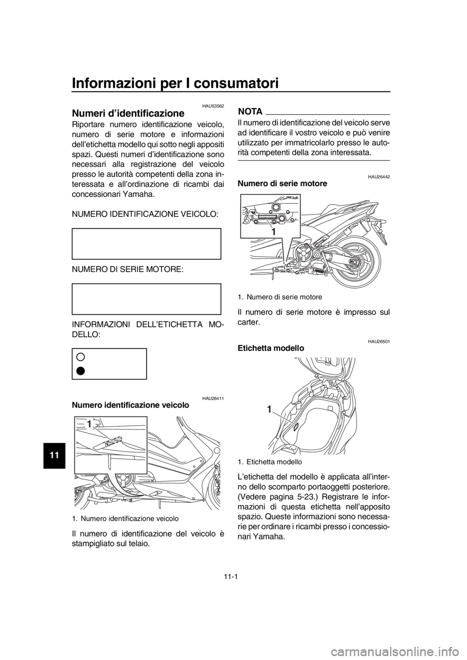 YAMAHA TMAX 2017  Manuale duso (in Italian) 11-1
  1
  2
  3
  4
  5
  6
  7
  8
  9
10
11
12
13
14
Informazioni per I consumatori
HAU53562
Numeri d’identificazione
Riport are n umero identific azione veicolo,
n umero di  serie motore e infor