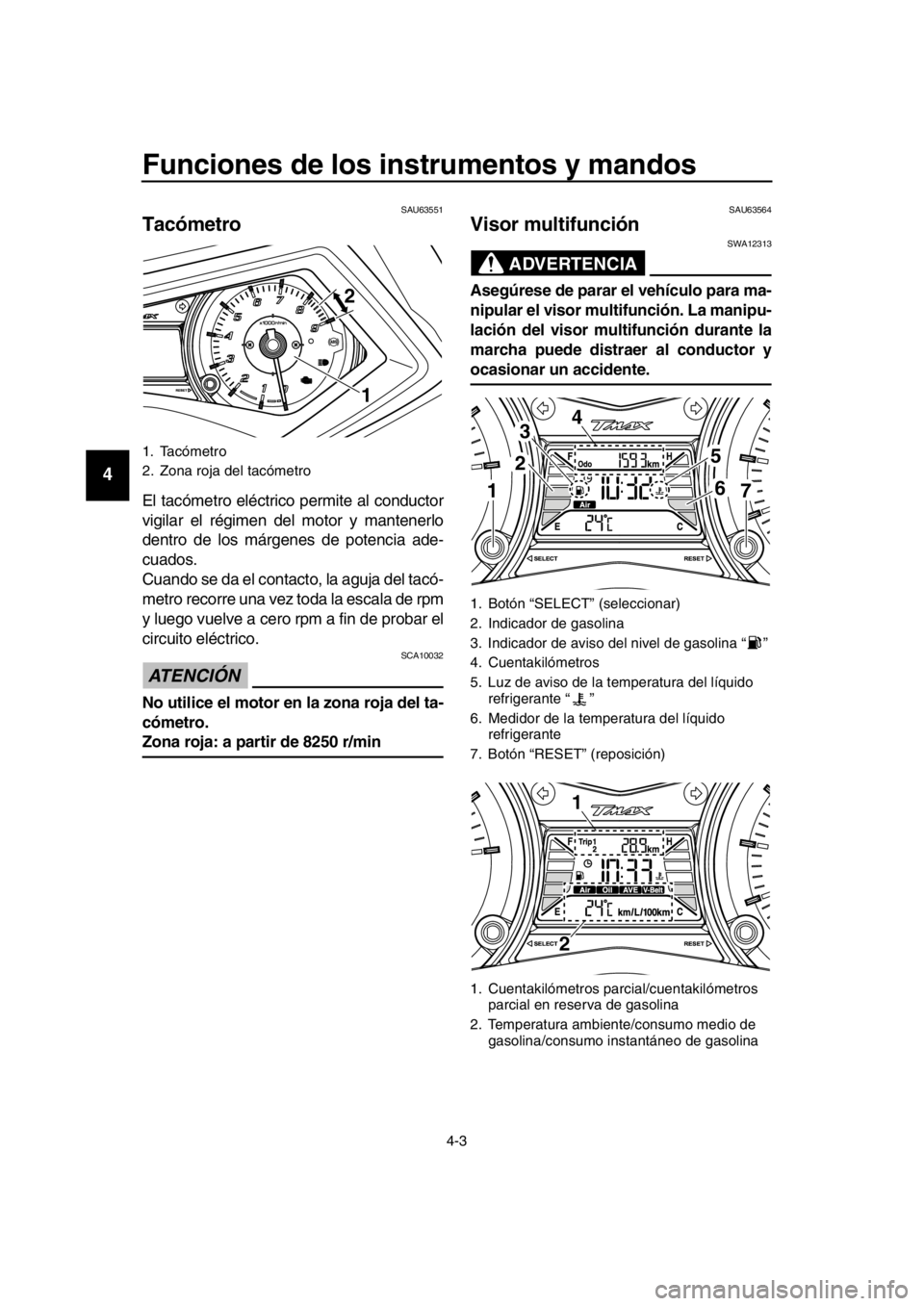 YAMAHA TMAX 2016  Manuale de Empleo (in Spanish) Funciones de los instrumentos y mandos
4-3
1
2
3
4
5
6
7
8
9
10
11
12
13
14
SAU63551
Tacómetro
El tacómetro eléctrico permite al conductor
vigilar el régimen del motor y mantenerlo
dentro de los m