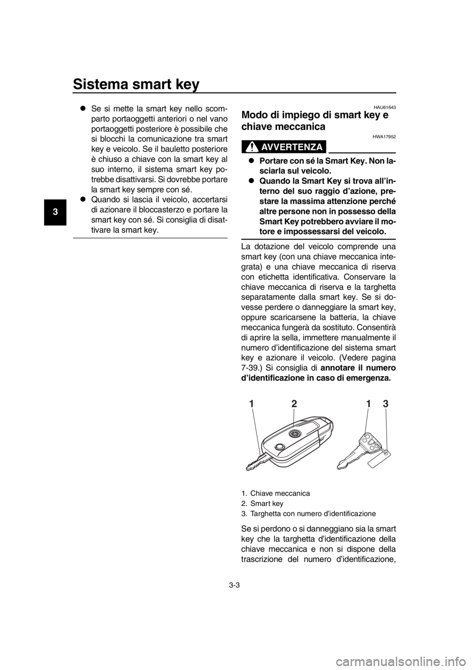 YAMAHA TMAX 2016  Manuale duso (in Italian) Sistema smart key
3-3
1
2
3
4
5
6
7
8
9
10
11
12
13
14
Se si mette la smart key nello scom-
parto portaoggetti anteriori o nel vano
portaoggetti posteriore è possibile che
si blocchi la comunicazi