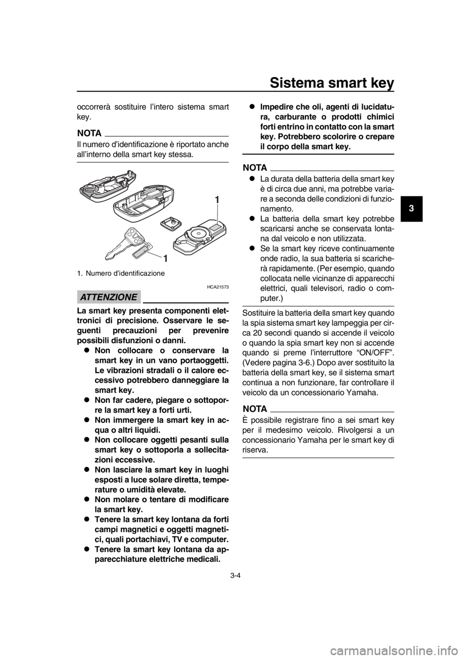 YAMAHA TMAX 2016  Manuale duso (in Italian) Sistema smart key
3-4
1
2
3
4
5
6
7
8
9
10
11
12
13
14
occorrerà sostituire l’intero sistema smart
key.
NOTA
Il numero d’identificazione è riportato anche
all’interno della smart key stessa.
A