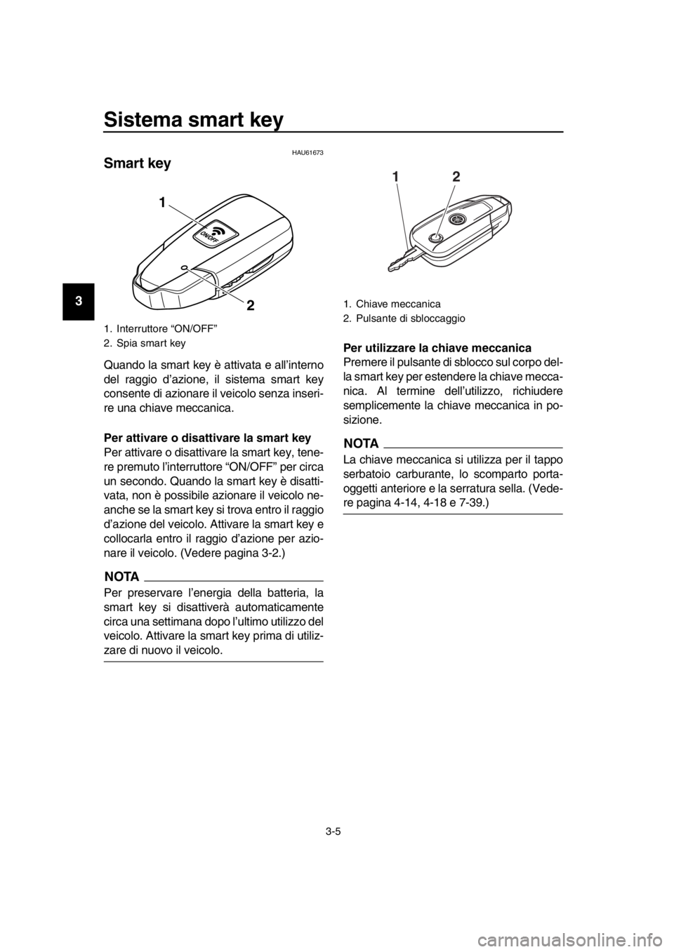 YAMAHA TMAX 2016  Manuale duso (in Italian) Sistema smart key
3-5
1
2
3
4
5
6
7
8
9
10
11
12
13
14
HAU61673
Smart key
Quando la smart key è attivata e all’interno
del raggio d’azione, il sistema smart key
consente di azionare il veicolo se