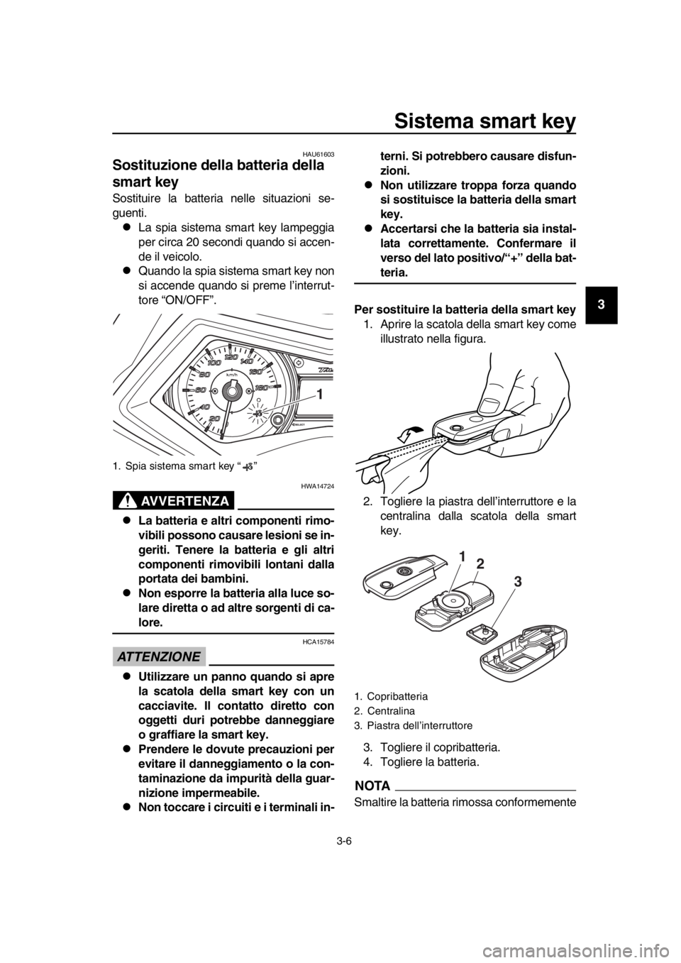 YAMAHA TMAX 2016  Manuale duso (in Italian) Sistema smart key
3-6
1
2
3
4
5
6
7
8
9
10
11
12
13
14
HAU61603
Sostituzione della batteria della 
smart key
Sostituire la batteria nelle situazioni se-
guenti.
La spia sistema smart key lampeggia
