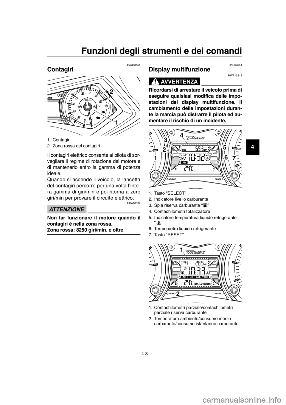 YAMAHA TMAX 2016  Manuale duso (in Italian) Funzioni degli strumenti e dei comandi
4-3
1
2
3
4
5
6
7
8
9
10
11
12
13
14
HAU63551
Contagiri
Il contagiri elettrico consente al pilota di sor-
vegliare il regime di rotazione del motore e
di mantene