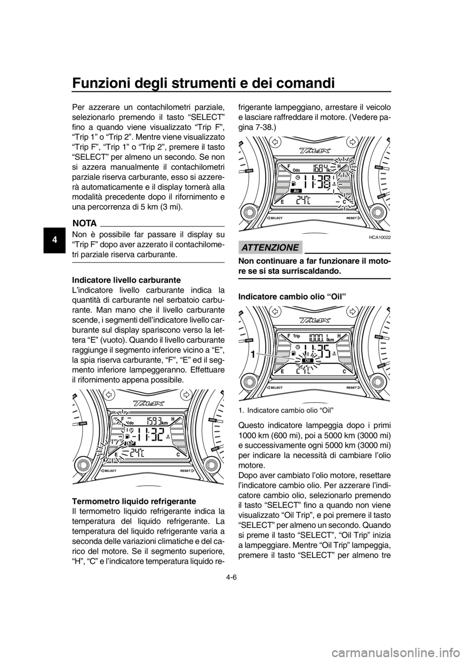 YAMAHA TMAX 2016  Manuale duso (in Italian) Funzioni degli strumenti e dei comandi
4-6
1
2
3
4
5
6
7
8
9
10
11
12
13
14
Per azzerare un contachilometri parziale,
selezionarlo premendo il tasto “SELECT”
fino a quando viene visualizzato “Tr