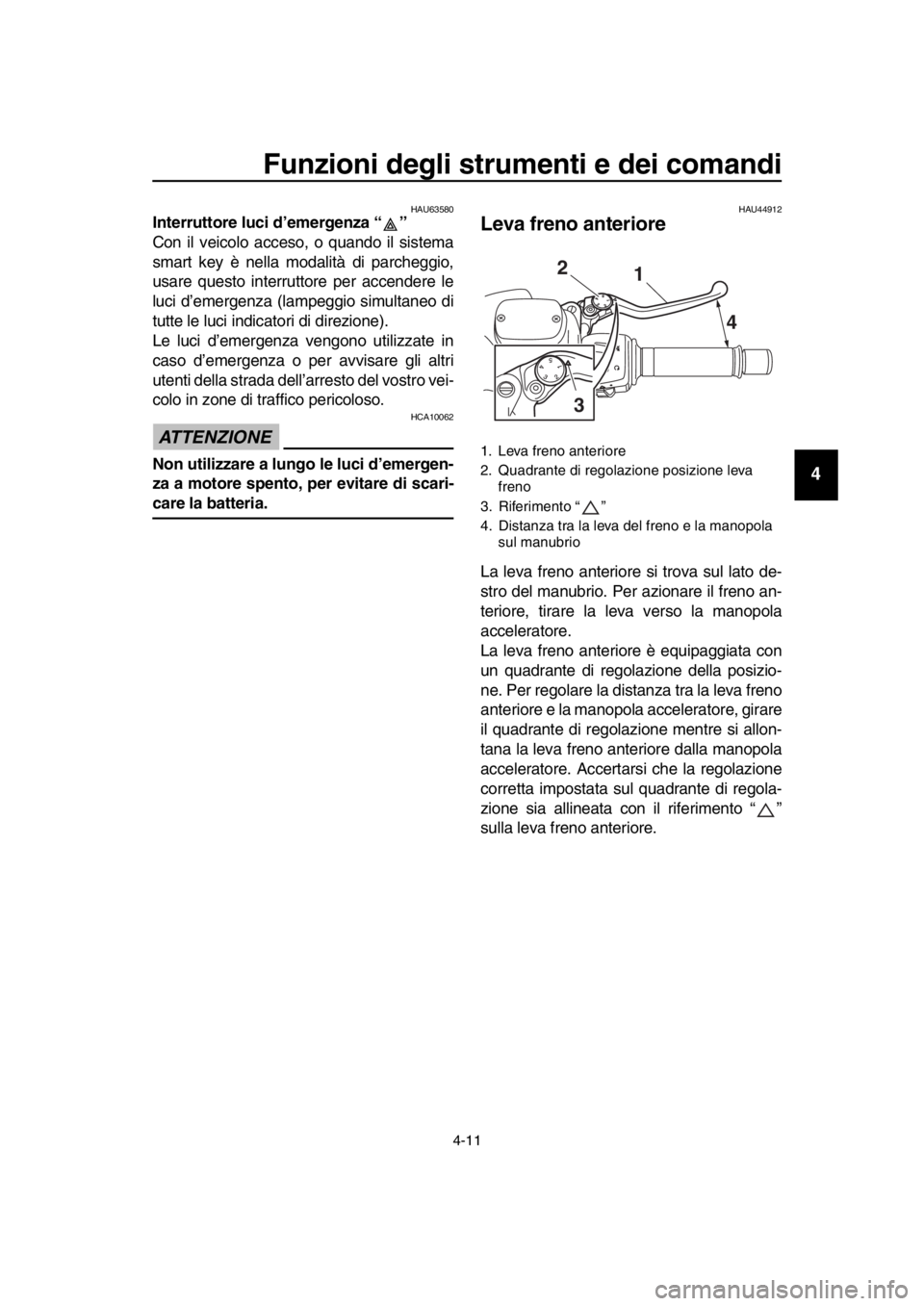 YAMAHA TMAX 2016  Manuale duso (in Italian) Funzioni degli strumenti e dei comandi
4-11
1
2
3
4
5
6
7
8
9
10
11
12
13
14
HAU63580Interruttore luci d’emergenza “ ” 
Con il veicolo acceso, o quando il sistema
smart key è nella modalità di
