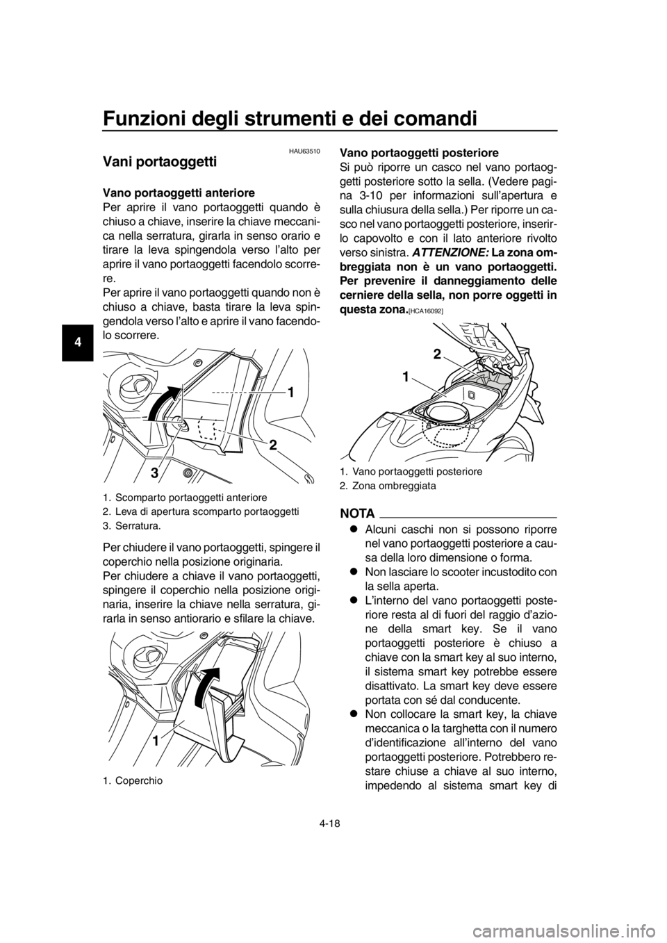 YAMAHA TMAX 2016  Manuale duso (in Italian) Funzioni degli strumenti e dei comandi
4-18
1
2
3
4
5
6
7
8
9
10
11
12
13
14
HAU63510
Vani portaoggetti
Vano portaoggetti anteriore
Per aprire il vano portaoggetti quando è
chiuso a chiave, inserire 