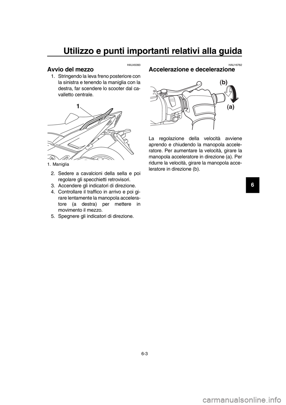 YAMAHA TMAX 2016  Manuale duso (in Italian) Utilizzo e punti importanti relativi alla guida
6-3
1
2
3
4
5
6
7
8
9
10
11
12
13
14
HAU45093
Avvio del mezzo
1. Stringendo la leva freno posteriore con la sinistra e tenendo la maniglia con la
destra