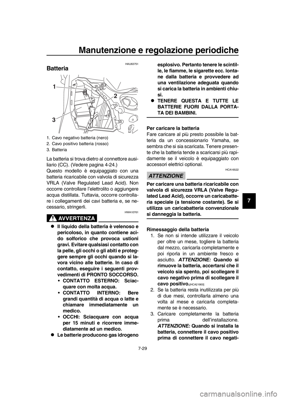YAMAHA TMAX 2016  Manuale duso (in Italian) Manutenzione e regolazione periodiche
7-29
1
2
3
4
5
6
7
8
9
10
11
12
13
14
HAU63751
Batteria
La batteria si trova dietro al connettore ausi-
liario (CC). (Vedere pagina 4-24.)
Questo modello è equip