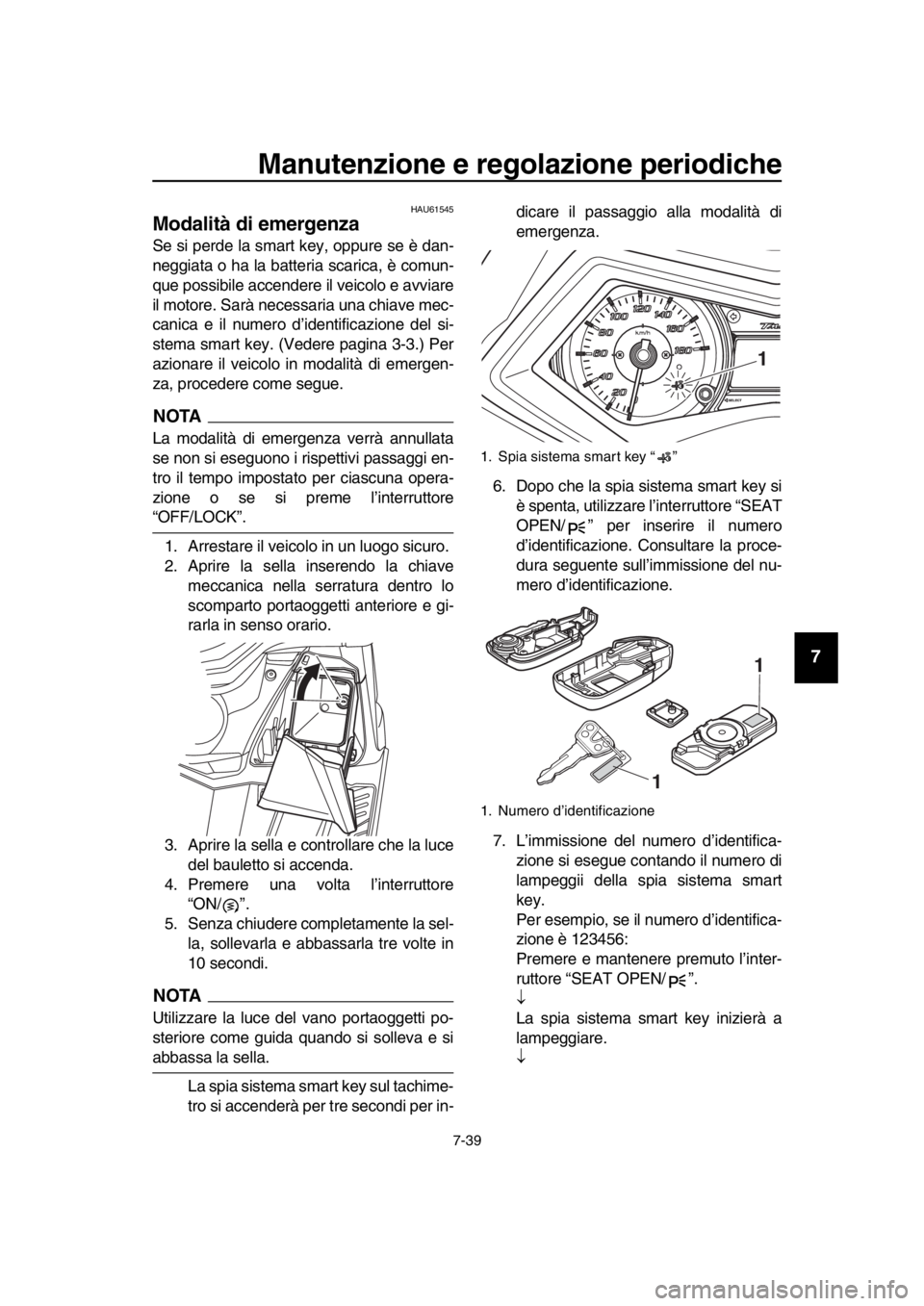 YAMAHA TMAX 2016  Manuale duso (in Italian) Manutenzione e regolazione periodiche
7-39
1
2
3
4
5
6
7
8
9
10
11
12
13
14
HAU61545
Modalità di emergenza
Se si perde la smart key, oppure se è dan-
neggiata o ha la batteria scarica, è comun-
que