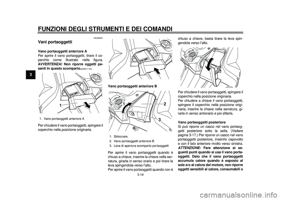 YAMAHA TMAX 2012 Manuale duso (in Italian) FUNZIONI DEGLI STRUMENTI E DEI COMANDI
3-19
1
23
4
5
6
7
8
9
HAU52221
Vani portaoggetti Vano portaoggetti anteriore A
Per aprire il vano portaoggetti, tirare il co-
perchio come illustrato nella figur YAMAHA TMAX 2012 Manuale duso (in Italian) FUNZIONI DEGLI STRUMENTI E DEI COMANDI
3-19
1
23
4
5
6
7
8
9
HAU52221
Vani portaoggetti Vano portaoggetti anteriore A
Per aprire il vano portaoggetti, tirare il co-
perchio come illustrato nella figur