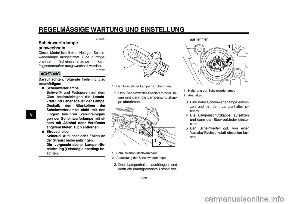 YAMAHA TMAX 2011  Betriebsanleitungen (in German)  
REGELMÄSSIGE WARTUNG UND EINSTELLUNG 
6-33 
1
2
3
4
5
6
7
8
9
 
GAU23764 
Scheinwerferlampe 
auswechseln  
Dieses Modell ist mit einer Halogen-Schein-
werferlampe ausgestattet. Eine durchge-
brannt