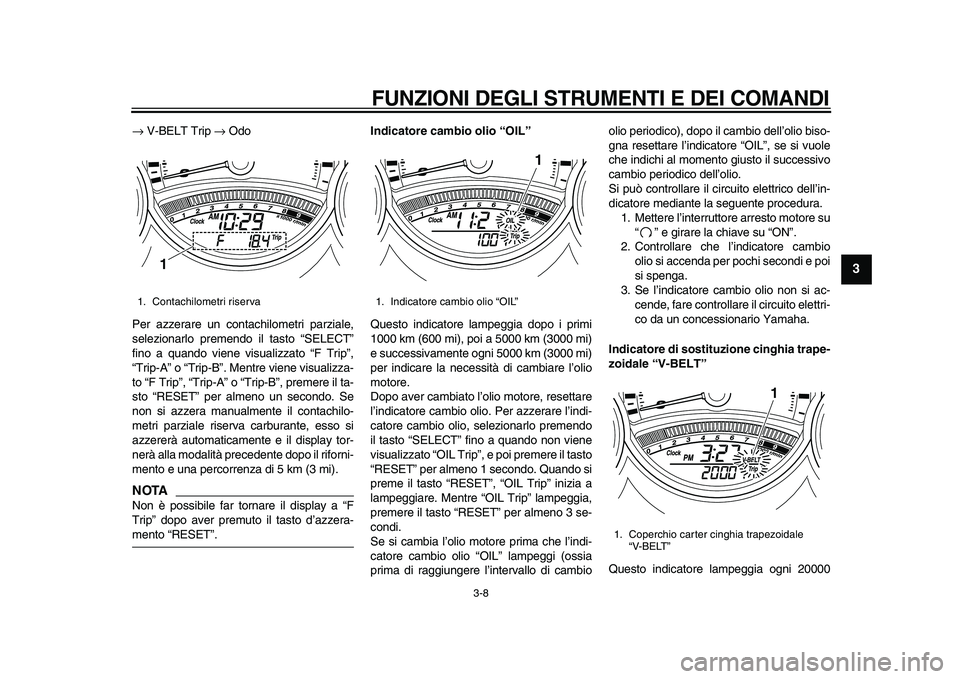 YAMAHA TMAX 2010 Manuale duso (in Italian)
FUNZIONI DEGLI STRUMENTI E DEI COMANDI
3-8
2
34
5
6
7
8
9
→
V-BELT Trip
→
Odo
Per azzerare un contachilometri parziale,
selezionarlo premendo il tasto “SELECT”
fino a quando viene YAMAHA TMAX 2010 Manuale duso (in Italian)
FUNZIONI DEGLI STRUMENTI E DEI COMANDI
3-8
2
34
5
6
7
8
9
→
V-BELT Trip
→
Odo
Per azzerare un contachilometri parziale,
selezionarlo premendo il tasto “SELECT”
fino a quando viene