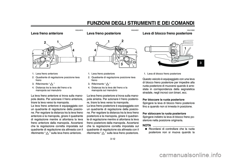 YAMAHA TMAX 2010  Manuale duso (in Italian)  
FUNZIONI DEGLI STRUMENTI E DEI COMANDI 
3-12 
2
34
5
6
7
8
9
 
HAU44910 
Leva freno anteriore  
La leva freno anteriore si trova sulla mano-
pola destra. Per azionare il freno anteriore,
tirare la l