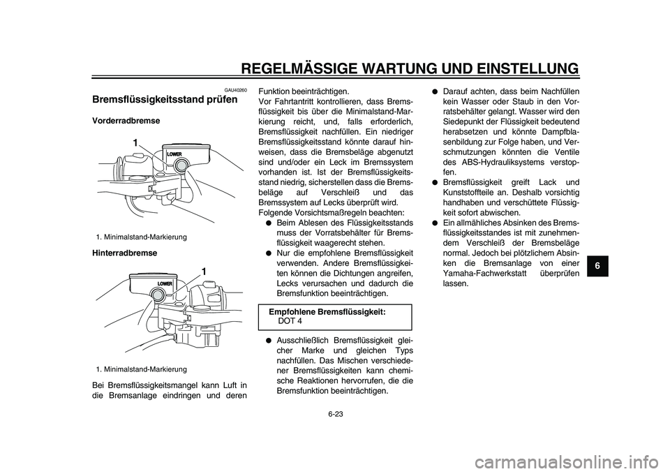 YAMAHA TMAX 2009  Betriebsanleitungen (in German)  
REGELMÄSSIGE WARTUNG UND EINSTELLUNG 
6-23 
2
3
4
5
67
8
9
 
GAU40260 
Bremsflüssigkeitsstand prüfen  
Vorderradbremse
Hinterradbremse 
Bei Bremsflüssigkeitsmangel kann Luft in
die Bremsanlage e