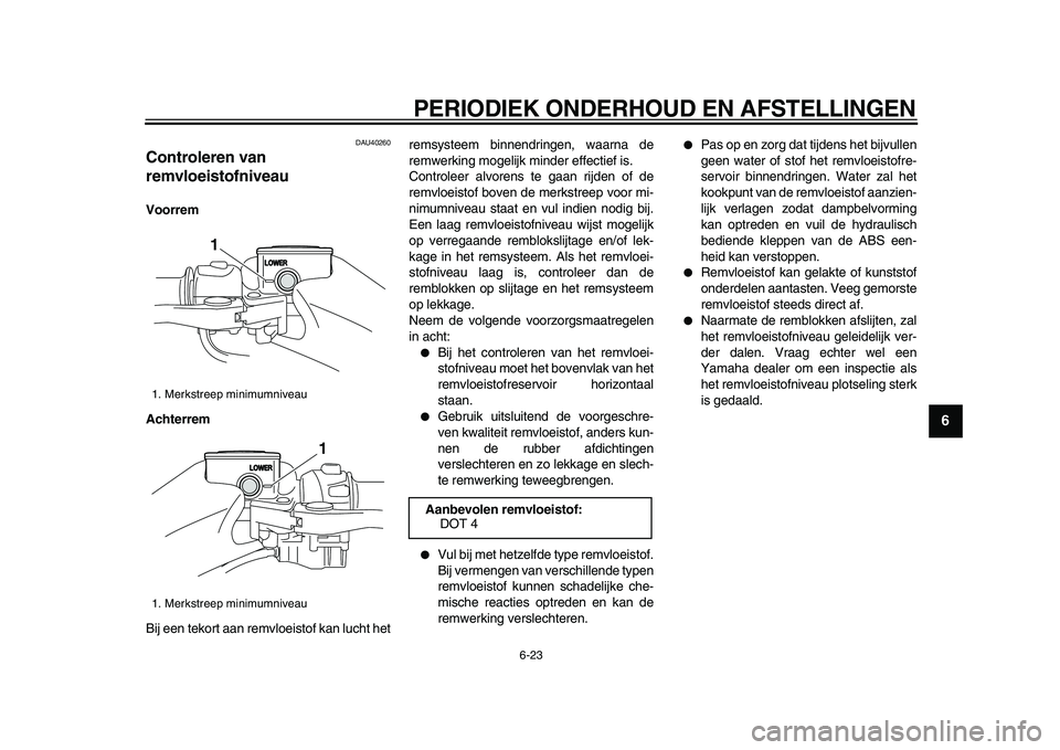 YAMAHA TMAX 2009 Instructieboekje (in Dutch)
PERIODIEK ONDERHOUD EN AFSTELLINGEN
6-23
2
3
4
5
67
8
9
DAU40260
Controleren van
remvloeistofniveau
Voorrem
Achterrem
Bij een tekort aan remvloeistof kan lucht hetremsysteem binnendringen, YAMAHA TMAX 2009 Instructieboekje (in Dutch)
PERIODIEK ONDERHOUD EN AFSTELLINGEN
6-23
2
3
4
5
67
8
9
DAU40260
Controleren van
remvloeistofniveau
Voorrem
Achterrem
Bij een tekort aan remvloeistof kan lucht hetremsysteem binnendringen,