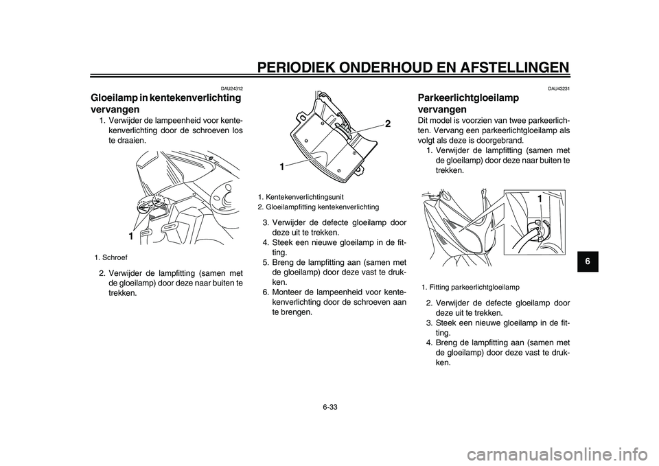 YAMAHA TMAX 2009  Instructieboekje (in Dutch)  
PERIODIEK ONDERHOUD EN AFSTELLINGEN 
6-33 
2
3
4
5
67
8
9
 
DAU24312 
Gloeilamp in kentekenverlichting 
vervangen  
1. Verwijder de lampeenheid voor kente-
kenverlichting door de schroeven los
te dr