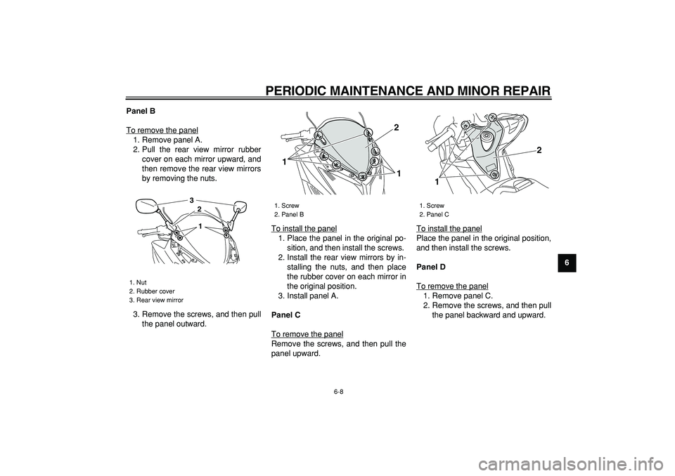 YAMAHA TMAX 2008  Owners Manual  
PERIODIC MAINTENANCE AND MINOR REPAIR 
6-8 
2
3
4
5
67
8
9 Panel B 
To remove the panel
1. Remove panel A.
2. Pull the rear view mirror rubber
cover on each mirror upward, and
then remove the rear v