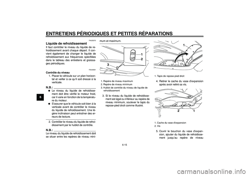 YAMAHA TMAX 2007  Notices Demploi (in French)  
ENTRETIENS PÉRIODIQUES ET PETITES RÉPARATIONS 
6-15 
1
2
3
4
5
6
7
8
9
 
FAU20070 
Liquide de refroidissement  
Il faut contrôler le niveau du liquide de re-
froidissement avant chaque départ. I