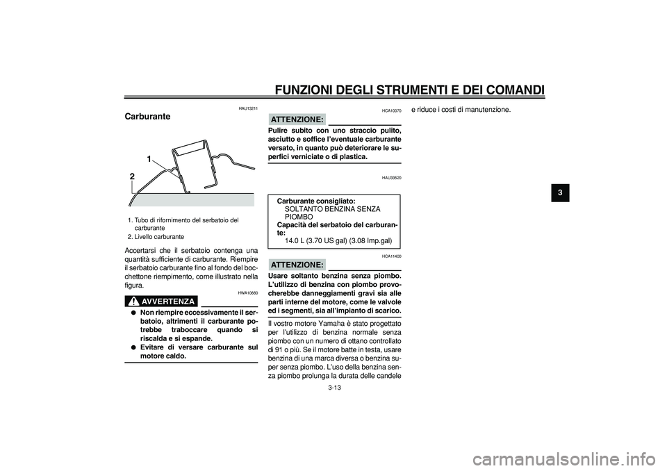YAMAHA TMAX 2007 Manuale duso (in Italian)
FUNZIONI DEGLI STRUMENTI E DEI COMANDI
3-13
2
34
5
6
7
8
9
HAU13211
Carburante
Accertarsi che il serbatoio contenga una
quantità sufficiente di carburante. Riempire
il serbatoio carburante YAMAHA TMAX 2007 Manuale duso (in Italian)
FUNZIONI DEGLI STRUMENTI E DEI COMANDI
3-13
2
34
5
6
7
8
9
HAU13211
Carburante
Accertarsi che il serbatoio contenga una
quantità sufficiente di carburante. Riempire
il serbatoio carburante