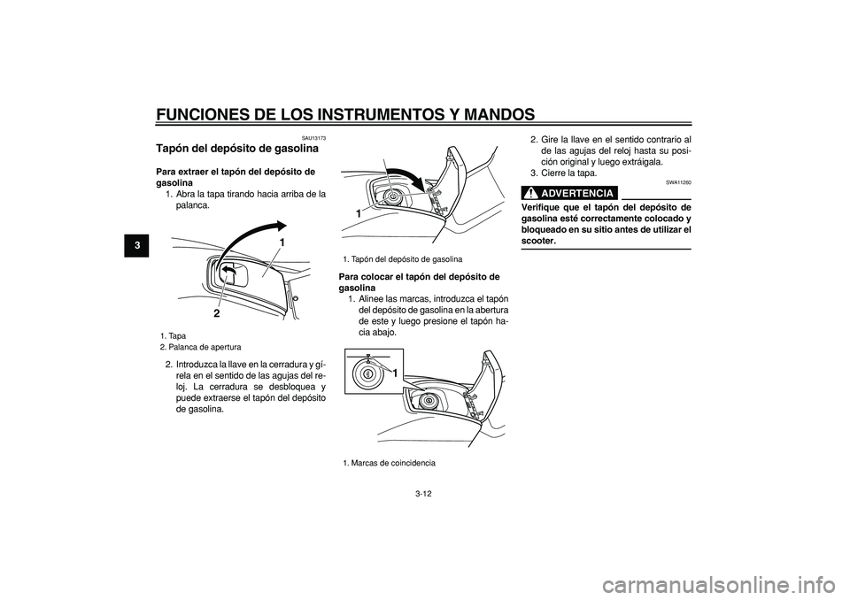 YAMAHA TMAX 2006  Manuale de Empleo (in Spanish)  
FUNCIONES DE LOS INSTRUMENTOS Y MANDOS 
3-12 
1
2
3
4
5
6
7
8
9
 
SAU13173 
Tapón del depósito de gasolina  
Para extraer el tapón del depósito de 
gasolina 
1. Abra la tapa tirando hacia arriba