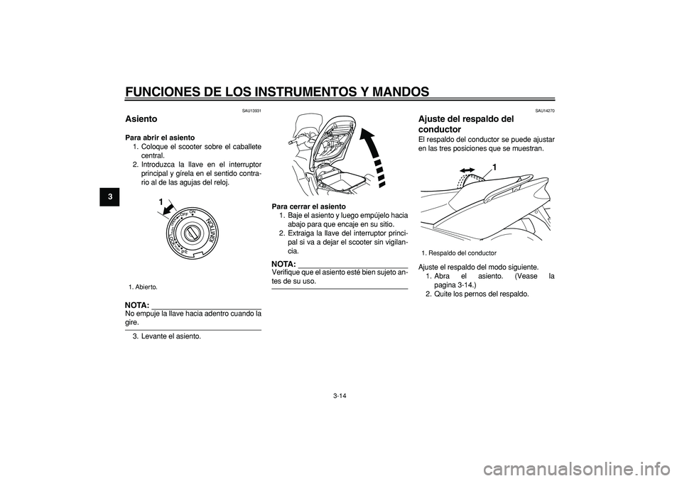 YAMAHA TMAX 2006  Manuale de Empleo (in Spanish)  
FUNCIONES DE LOS INSTRUMENTOS Y MANDOS 
3-14 
1
2
3
4
5
6
7
8
9
 
SAU13931 
Asiento  
Para abrir el asiento 
1. Coloque el scooter sobre el caballete
central.
2. Introduzca la llave en el interrupto