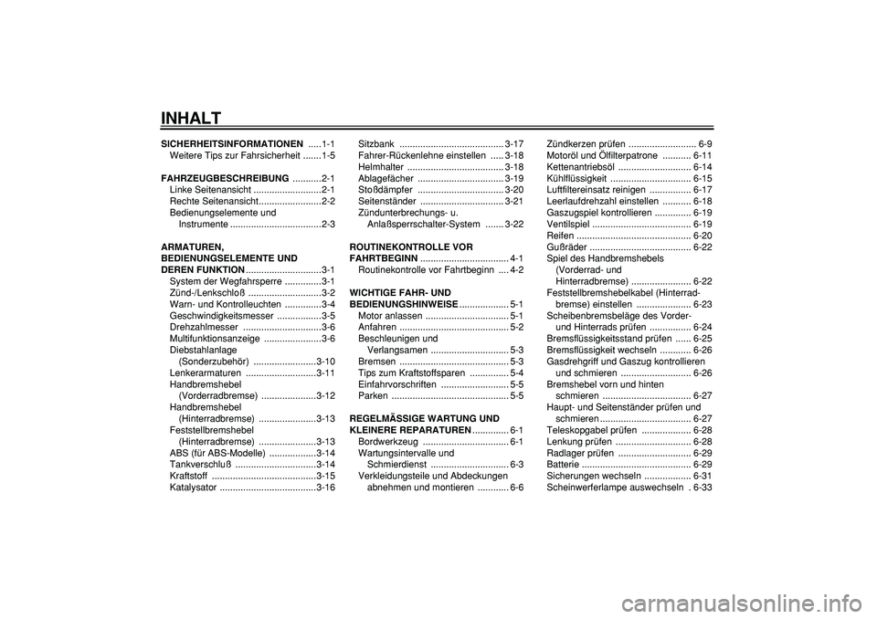 YAMAHA TMAX 2005 Betriebsanleitungen (in German)
INHALT
SICHERHEITSINFORMATIONEN
.....1-1
Weitere Tips zur Fahrsicherheit .......1-5
FAHRZEUGBESCHREIBUNG
...........2-1
Linke Seitenansicht ..........................2-1
Rechte Seitenansicht.. YAMAHA TMAX 2005 Betriebsanleitungen (in German)
INHALT
SICHERHEITSINFORMATIONEN
.....1-1
Weitere Tips zur Fahrsicherheit .......1-5
FAHRZEUGBESCHREIBUNG
...........2-1
Linke Seitenansicht ..........................2-1
Rechte Seitenansicht..