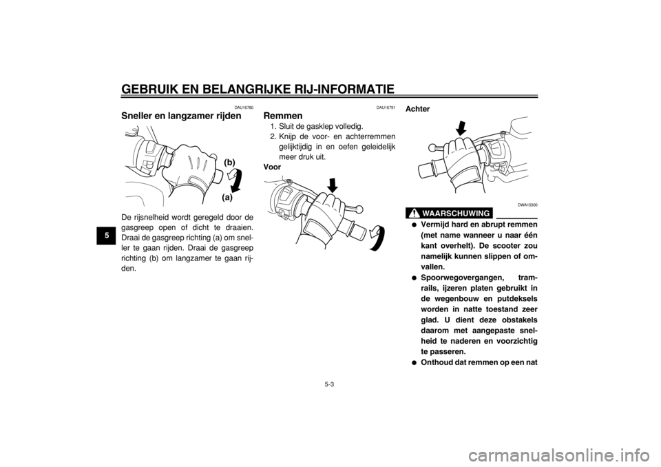 YAMAHA TMAX 2005  Instructieboekje (in Dutch)  
GEBRUIK EN BELANGRIJKE RIJ-INFORMATIE 
5-3 
1
2
3
4
5
6
7
8
9
 
DAU16780 
Sneller en langzamer rijden  
De rijsnelheid wordt geregeld door de
gasgreep open of dicht te draaien.
Draai de gasgreep ric